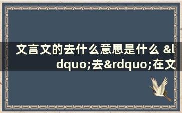 文言文的去什么意思是什么 “去”在文言文中有哪些意思